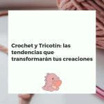 Crochet y Tricotín: las tendencias que transformarán tus creaciones