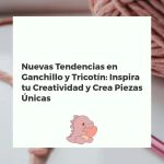 Nuevas Tendencias en Ganchillo y Tricotín: Inspira tu Creatividad y Crea Piezas Únicas
