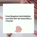 Crea Regalos Inolvidables con Kits DIY de Ganchillo y Tricotín