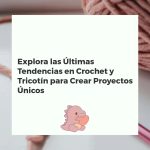 Explora las Últimas Tendencias en Crochet y Tricotín para Crear Proyectos Únicos