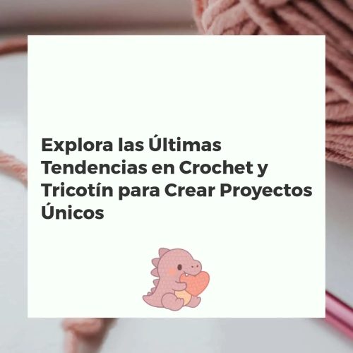 Explora las Últimas Tendencias en Crochet y Tricotín para Crear Proyectos Únicos