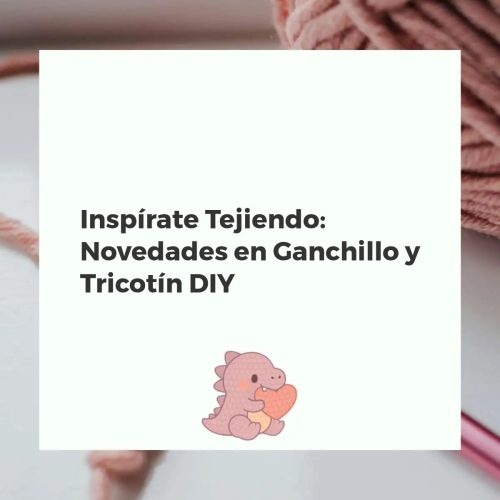 Inspírate Tejiendo: Novedades en Ganchillo y Tricotín DIY