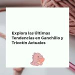 Explora las Últimas Tendencias en Ganchillo y Tricotín Actuales