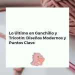 Lo Último en Ganchillo y Tricotín: Diseños Modernos y Puntos Clave