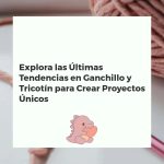 Explora las Últimas Tendencias en Ganchillo y Tricotín para Crear Proyectos Únicos